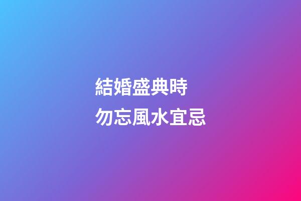 結婚盛典時 勿忘風水宜忌